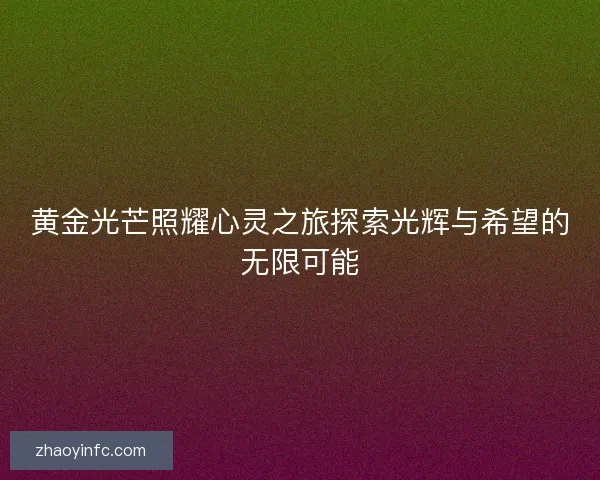 黄金光芒照耀心灵之旅探索光辉与希望的无限可能