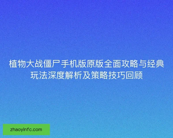 植物大战僵尸手机版原版全面攻略与经典玩法深度解析及策略技巧回顾