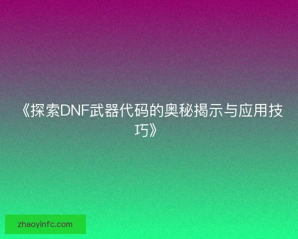 《探索DNF武器代码的奥秘揭示与应用技巧》