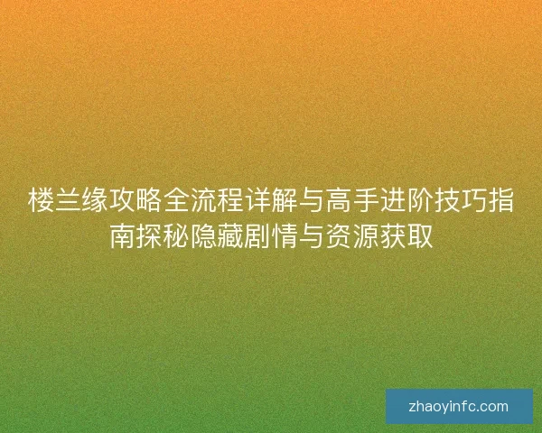 楼兰缘攻略全流程详解与高手进阶技巧指南探秘隐藏剧情与资源获取