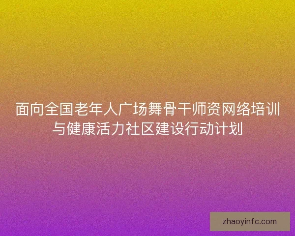 面向全国老年人广场舞骨干师资网络培训与健康活力社区建设行动计划