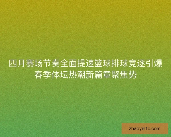 四月赛场节奏全面提速篮球排球竞逐引爆春季体坛热潮新篇章聚焦势