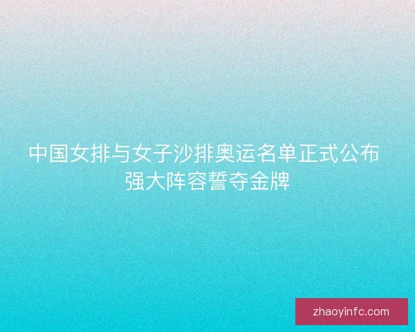 中国女排与女子沙排奥运名单正式公布 强大阵容誓夺金牌
