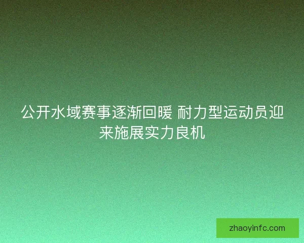 公开水域赛事逐渐回暖 耐力型运动员迎来施展实力良机
