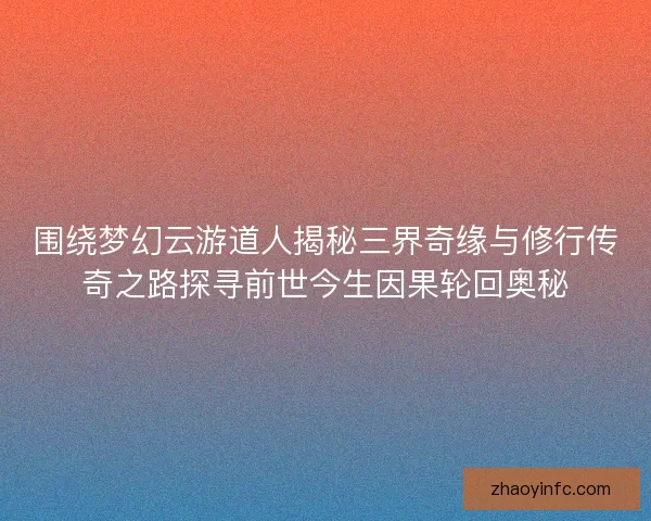 围绕梦幻云游道人揭秘三界奇缘与修行传奇之路探寻前世今生因果轮回奥秘