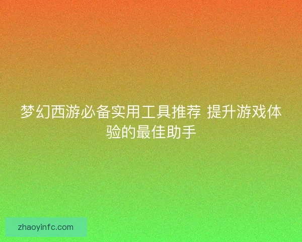 梦幻西游必备实用工具推荐 提升游戏体验的最佳助手