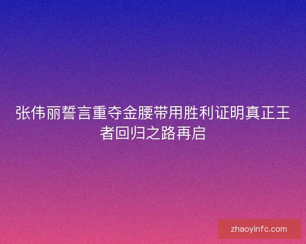 张伟丽誓言重夺金腰带用胜利证明真正王者回归之路再启
