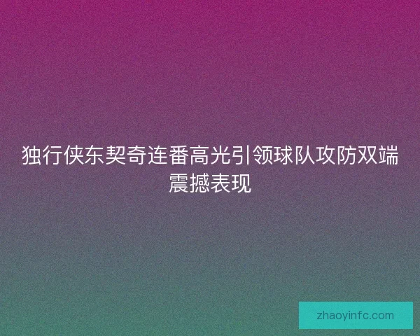 独行侠东契奇连番高光引领球队攻防双端震撼表现