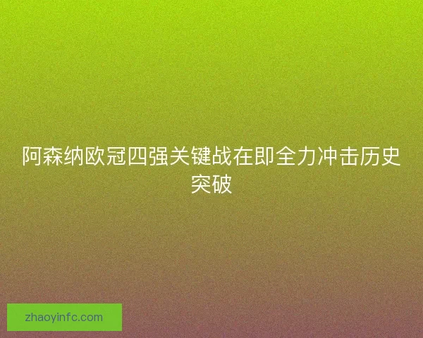 阿森纳欧冠四强关键战在即全力冲击历史突破