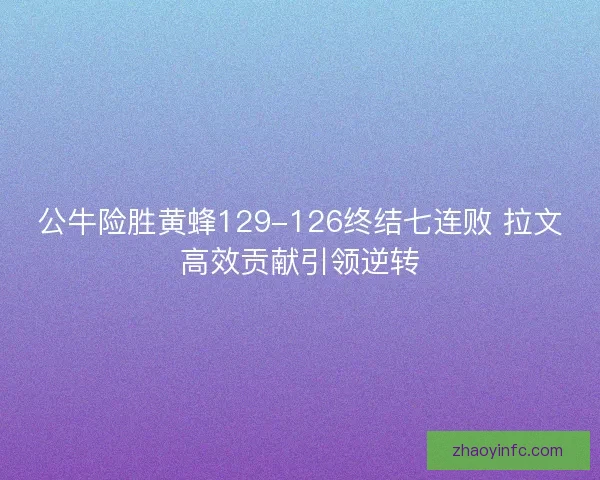 公牛险胜黄蜂129-126终结七连败 拉文高效贡献引领逆转